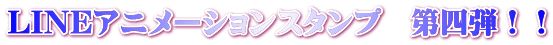 LINEアニメーションスタンプ　第四弾！！